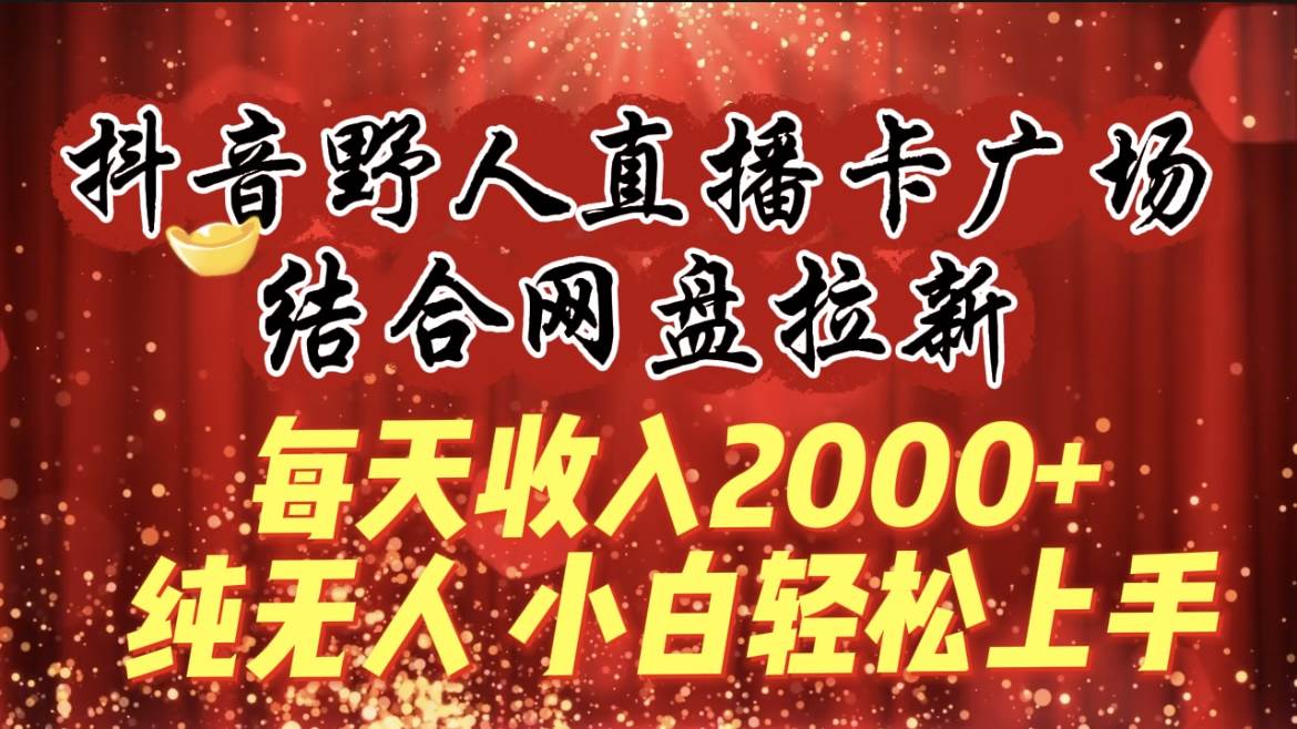 每天收入2000+，抖音野人直播卡广场，结合网盘拉新，纯无人，小白轻松上手-青简副业网