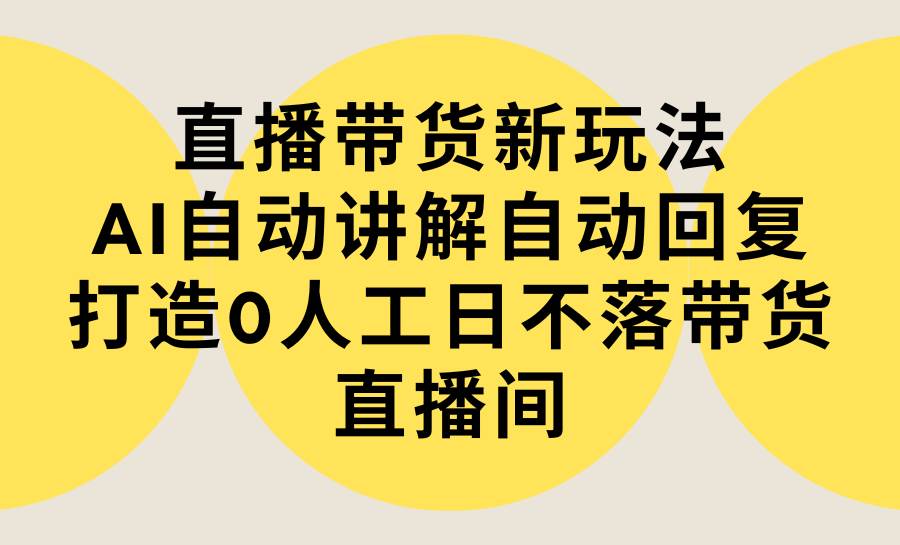 直播带货新玩法，AI自动讲解自动回复 打造0人工日不落带货直播间-教程+软件-青简副业网