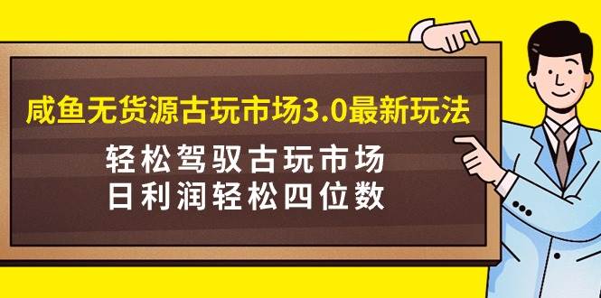 咸鱼无货源古玩市场3.0最新玩法，轻松驾驭古玩市场，日利润轻松四位数！…-青简副业网