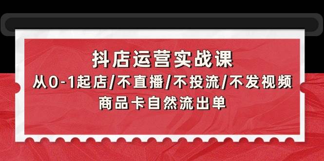 抖店运营实战课：从0-1起店/不直播/不投流/不发视频/商品卡自然流出单-青简副业网