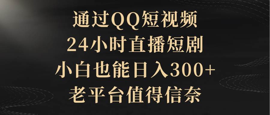 通过QQ短视频、24小时直播短剧，小白也能日入300+，老平台值得信赖-青简副业网