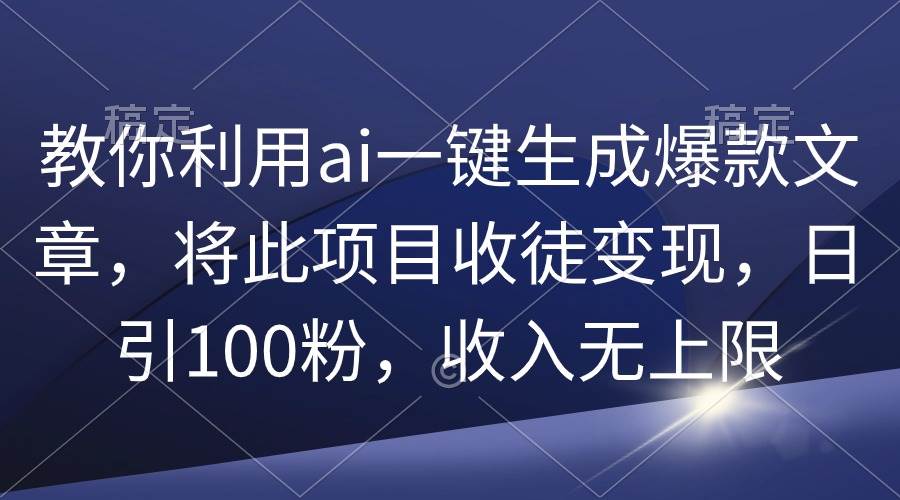 教你利用ai一键生成爆款文章，将此项目收徒变现，日引100粉，收入无上限-青简副业网