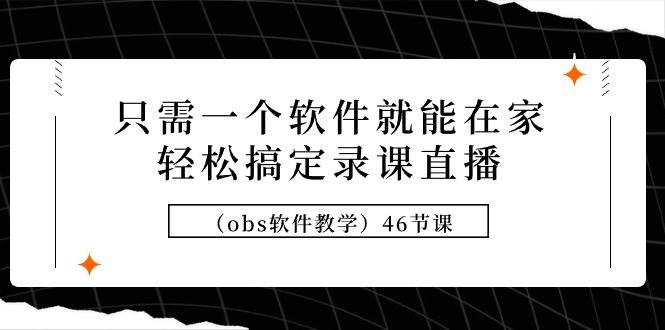 只需一个软件就能在家轻松搞定录课直播（obs软件教学）46节课-青简副业网