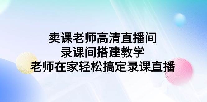 卖课老师高清直播间 录课间搭建教学，老师在家轻松搞定录课直播-青简副业网
