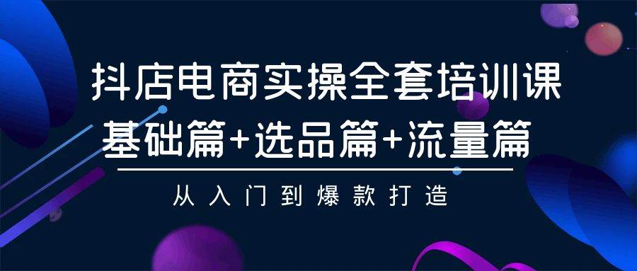 抖店电商实操全套培训课：基础篇+选品篇+流量篇，从入门到爆款打造-青简副业网