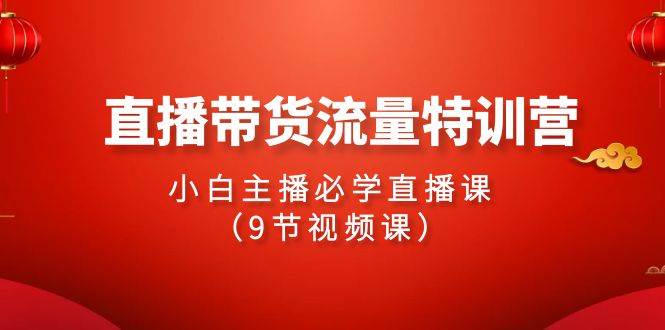 2024直播带货流量特训营，小白主播必学直播课（9节视频课）-青简副业网