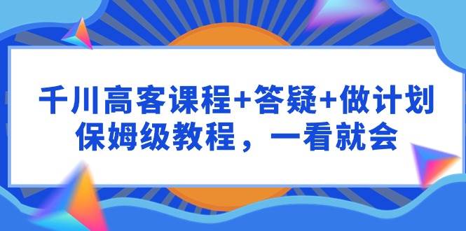 千川 高客课程+答疑+做计划，保姆级教程，一看就会-青简副业网