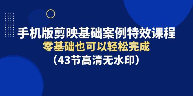 手机版剪映基础案例特效课程，零基础也可以轻松完成（43节高清无水印）-青简副业网