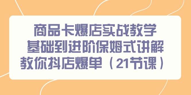 商品卡爆店实战教学，基础到进阶保姆式讲解教你抖店爆单（21节课）-青简副业网