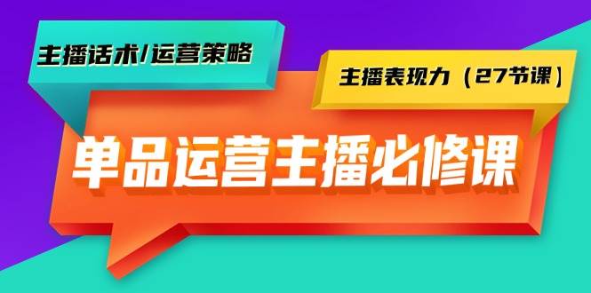 单品运营实操主播必修课：主播话术/运营策略/主播表现力（27节课）-青简副业网