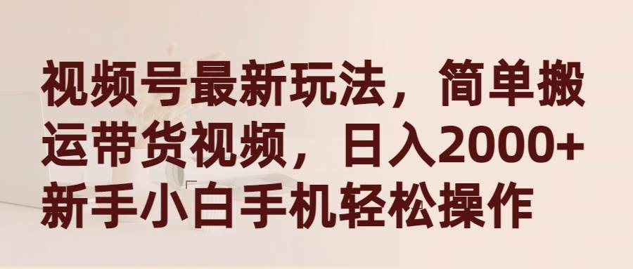 视频号最新玩法，简单搬运带货视频，日入2000+，新手小白手机轻松操作-青简副业网