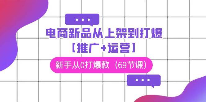 电商 新品从上架到打爆【推广+运营】，新手从0打爆款（69节课）-青简副业网