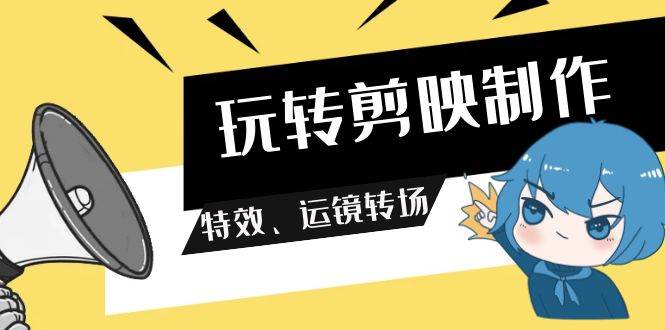 玩转 剪映制作，特效、运镜转场（113节视频）-青简副业网