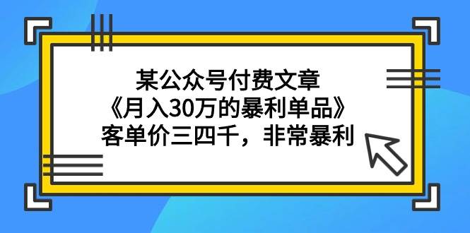 某公众号付费文章《月入30万的暴利单品》客单价三四千，非常暴利-青简副业网