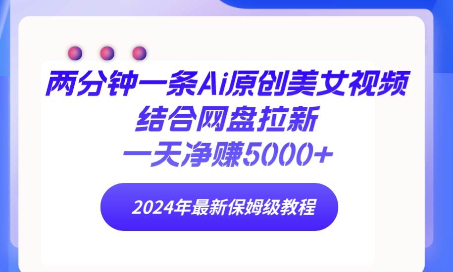 两分钟一条Ai原创美女视频结合网盘拉新，一天净赚5000+ 24年最新保姆级教程-青简副业网