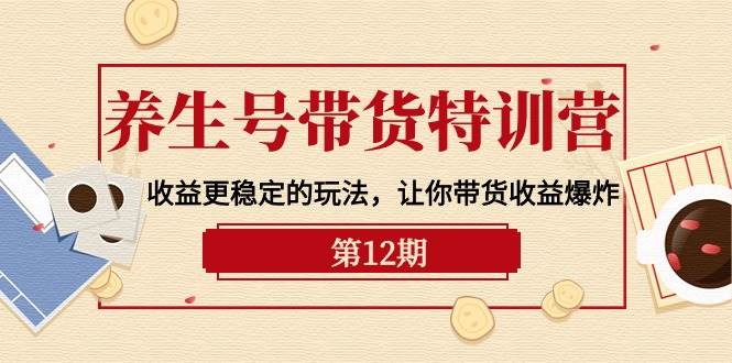 养生号带货特训营【12期】收益更稳定的玩法，让你带货收益爆炸-9节直播课-青简副业网