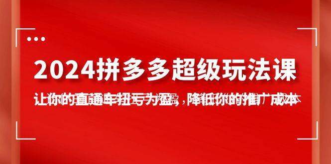 2024拼多多-超级玩法课，让你的直通车扭亏为盈，降低你的推广成本-7节课-青简副业网
