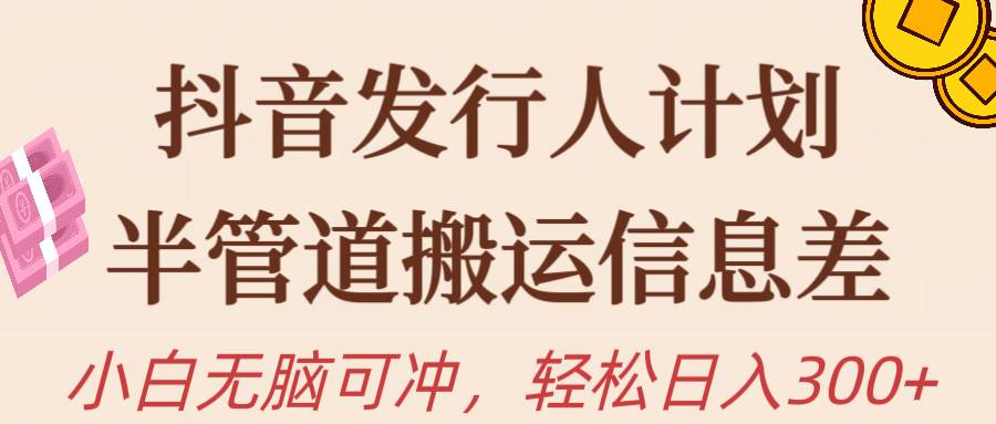 抖音发行人计划，半管道搬运，日入300+，新手小白无脑冲-青简副业网
