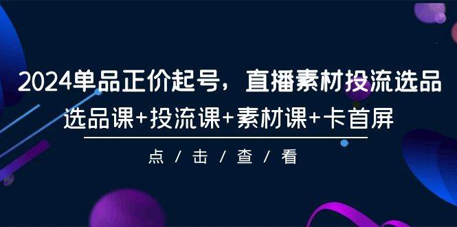 2024单品正价起号，直播素材投流选品，选品课+投流课+素材课+卡首屏-101节-青简副业网