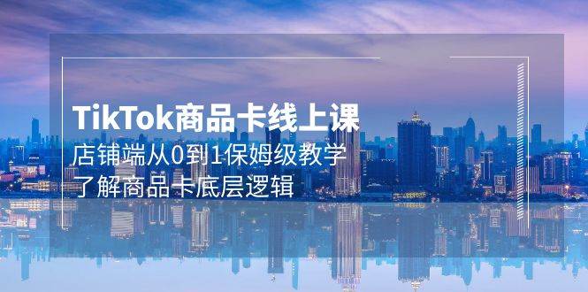 Tk商品卡线上课，店铺端从0到1保姆级教学，了解商品卡底层逻辑（20节）-青简副业网