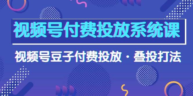 视频号付费投放系统课，视频号豆子付费投放·叠投打法（高清视频课）-青简副业网