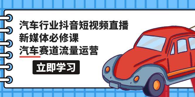 汽车行业 抖音短视频-直播新媒体必修课，汽车赛道流量运营（118节课）-青简副业网