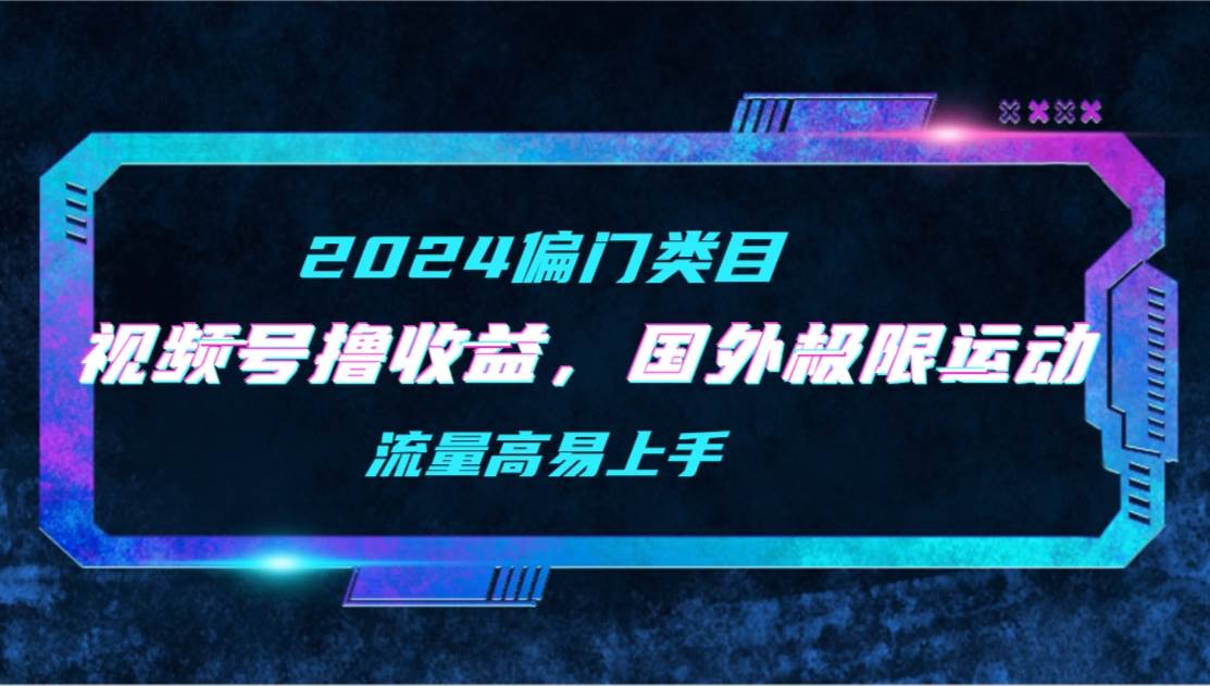 【2024偏门类目】视频号撸收益，二创国外极限运动视频锦集，流量高易上手-青简副业网