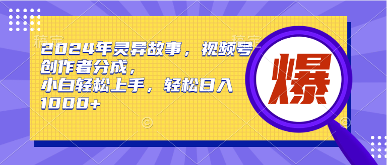 2024年灵异故事，视频号创作者分成，小白轻松上手，轻松日入1000+-青简副业网