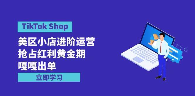 TikTok Shop-美区小店进阶运营，抢占红利黄金期 嘎嘎出单（7节课）-青简副业网