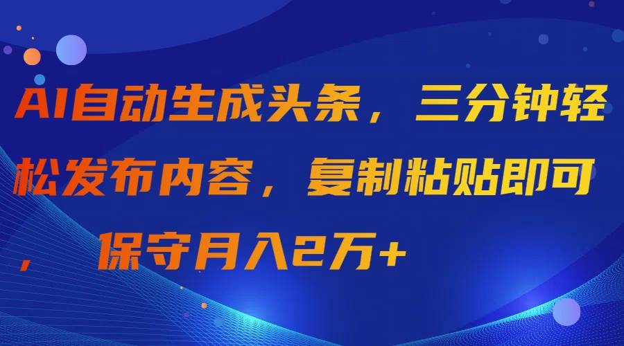 AI自动生成头条，三分钟轻松发布内容，复制粘贴即可， 保守月入2万+-青简副业网