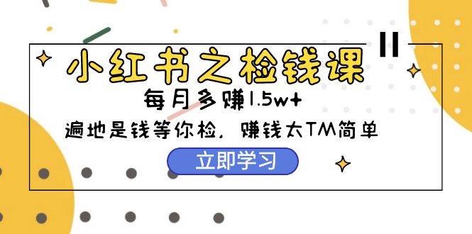 小红书之检钱课：从0开始实测每月多赚1.5w起步，赚钱真的太简单了（98节）-青简副业网