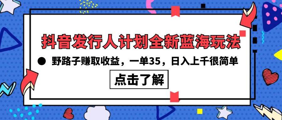 抖音发行人计划全新蓝海玩法，野路子赚取收益，一单35，日入上千很简单!-青简副业网