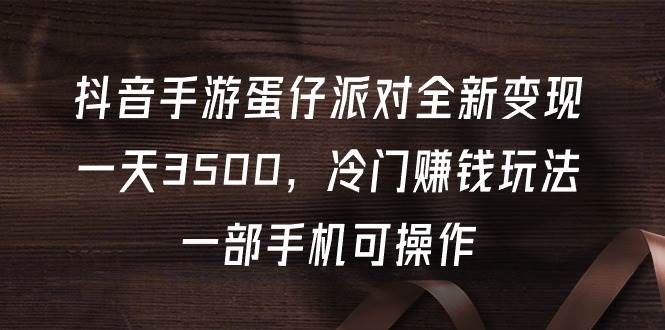抖音手游蛋仔派对全新变现，一天3500，冷门赚钱玩法，一部手机可操作-青简副业网