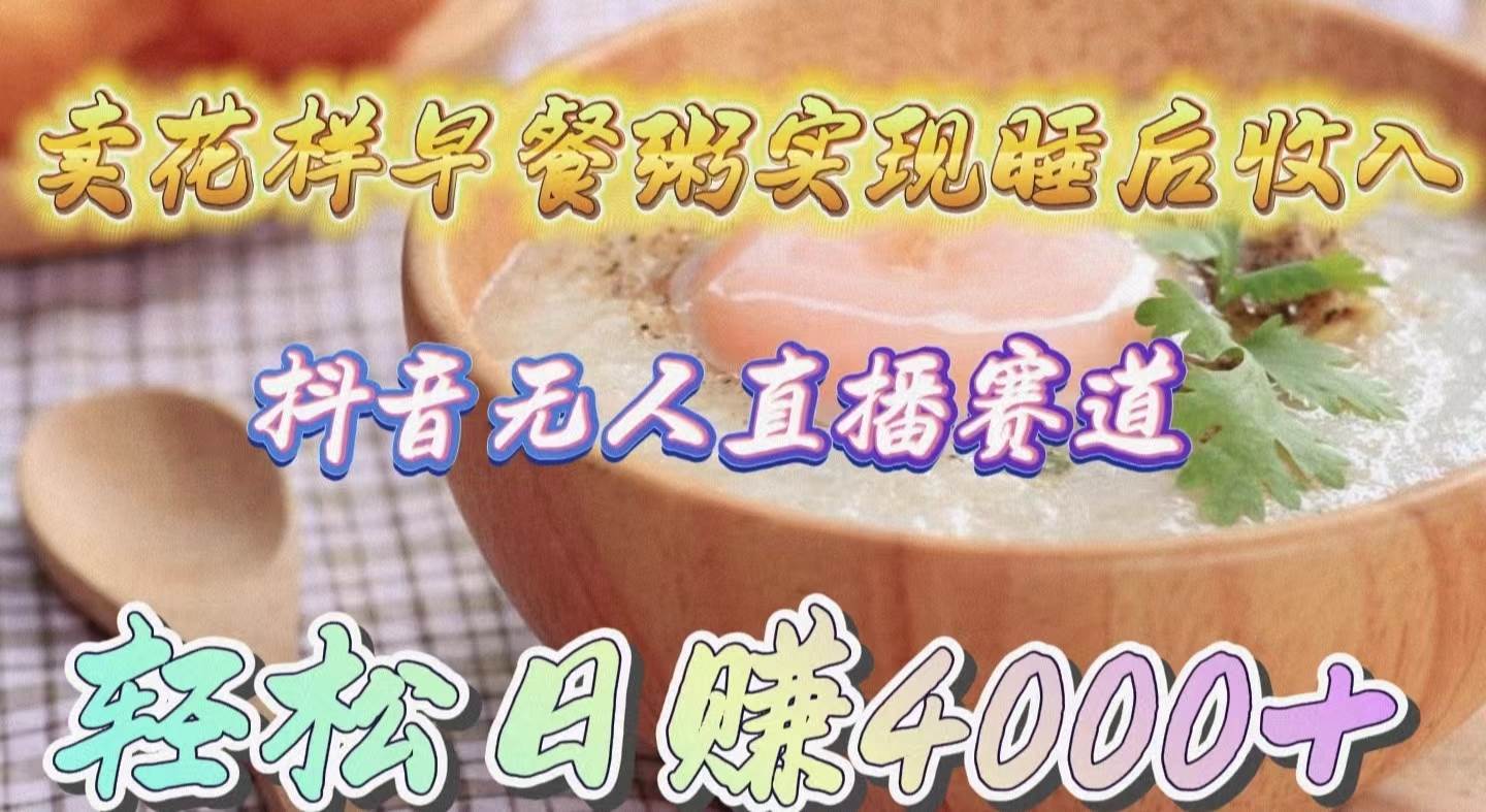 卖花样早餐粥实现睡后收入！抖音无人直播新赛道，轻松日赚4000+-青简副业网