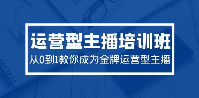 2024运营型主播培训班：从0到1教你成为金牌运营型主播（29节课）-青简副业网