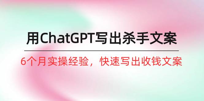 如何用ChatGPT-写出杀手文案，6个月实战经验，快速写出收钱文案（8节课）-青简副业网