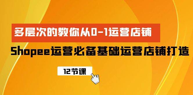 Shopee-运营必备基础运营店铺打造，多层次的教你从0-1运营店铺-青简副业网