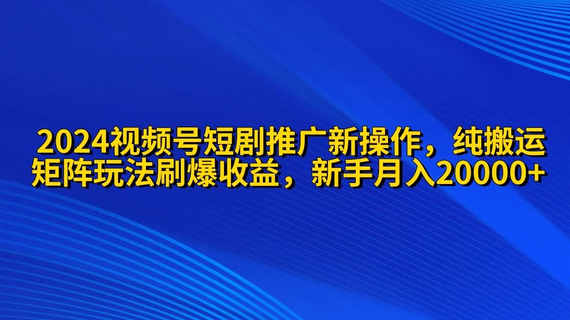 2024视频号短剧推广新操作 纯搬运+矩阵连爆打法刷爆流量分成 小白月入20000-青简副业网