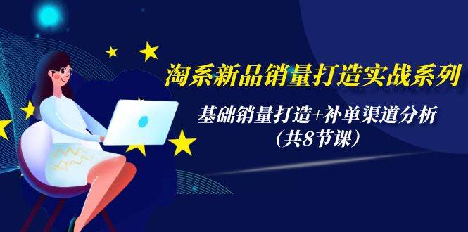 淘系新品销量打造实战系列，基础销量打造+补单渠道分析（共8节课）-青简副业网