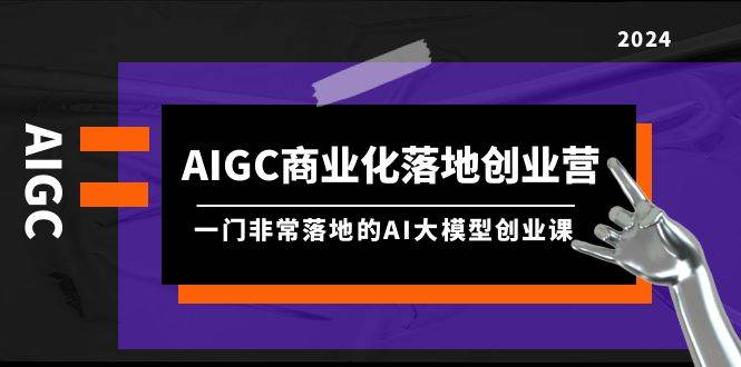 AIGC-商业化落地创业营，一门非常落地的AI大模型创业课（8节课+资料）-青简副业网