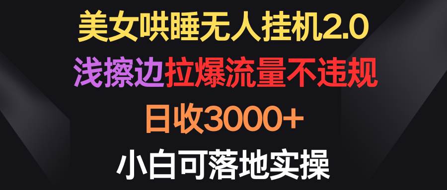 美女哄睡无人挂机2.0，浅擦边拉爆流量不违规，日收3000+，小白可落地实操-青简副业网