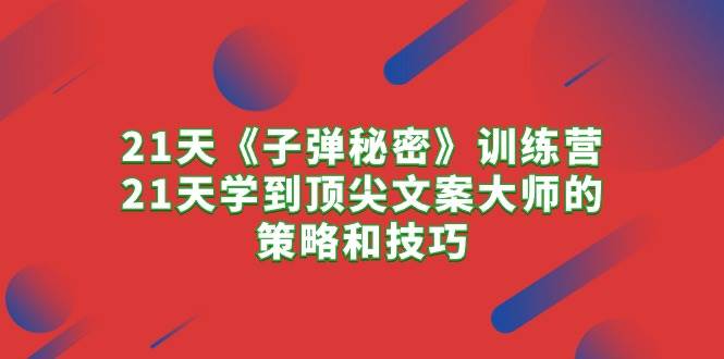 21天《子弹秘密》训练营，21天学到顶尖文案大师的策略和技巧-青简副业网