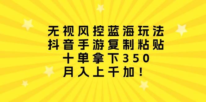 无视风控蓝海玩法，抖音手游复制粘贴，十单拿下350，月入上千加！-青简副业网