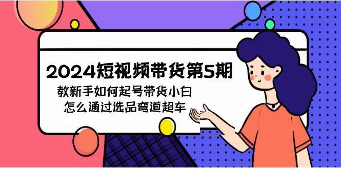2024短视频带货第5期，教新手如何起号，带货小白怎么通过选品弯道超车-青简副业网