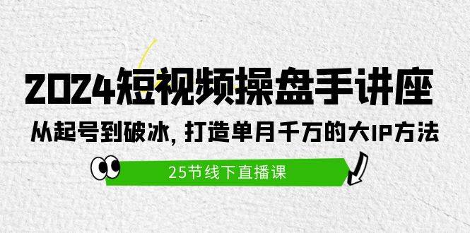 2024短视频操盘手讲座：从起号到破冰，打造单月千万的大IP方法（25节）-青简副业网