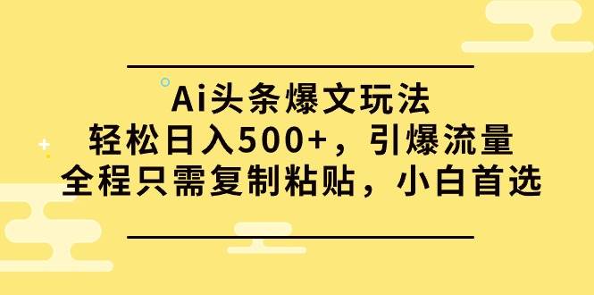 Ai头条爆文玩法，轻松日入500+，引爆流量全程只需复制粘贴，小白首选-青简副业网