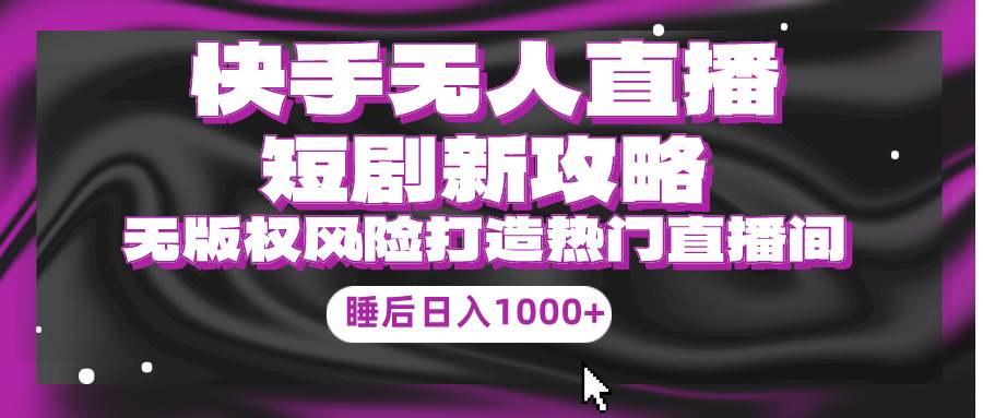 快手无人直播短剧新攻略，合规无版权风险，打造热门直播间，睡后日入1000+-青简副业网