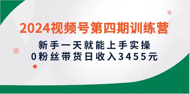 2024视频号第四期训练营，新手一天就能上手实操，0粉丝带货日收入3455元-青简副业网