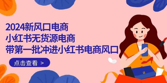 2024新风口电商，小红书无货源电商，带第一批冲进小红书电商风口（18节）-青简副业网