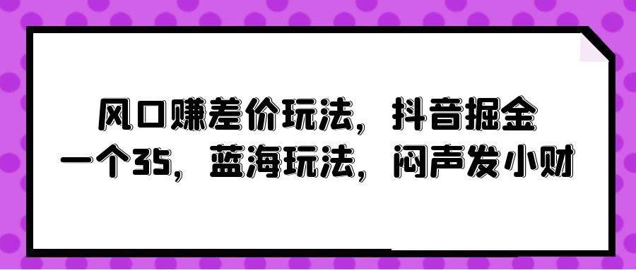 风口赚差价玩法，抖音掘金，一个35，蓝海玩法，闷声发小财-青简副业网